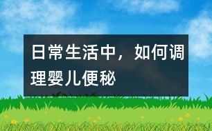 日常生活中，如何調(diào)理嬰兒便秘