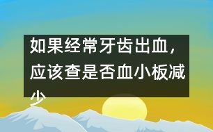 如果經(jīng)常牙齒出血，應(yīng)該查是否血小板減少