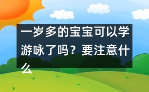 一歲多的寶寶可以學(xué)游詠了嗎？要注意什么