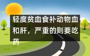 輕度貧血食補(bǔ)動(dòng)物血和肝，嚴(yán)重的則要吃藥