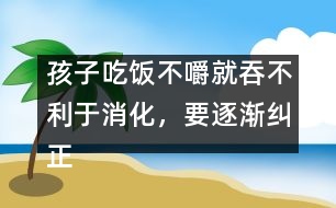 孩子吃飯不嚼就吞不利于消化，要逐漸糾正