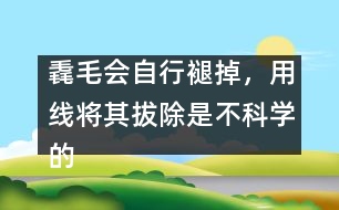 毳毛會(huì)自行褪掉，用線將其拔除是不科學(xué)的