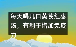 每天喝幾口黃芪紅棗湯，有利于增加免疫力