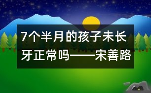 7個(gè)半月的孩子未長(zhǎng)牙正常嗎――宋善路回答