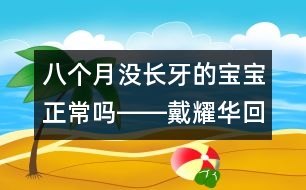 八個(gè)月沒(méi)長(zhǎng)牙的寶寶正常嗎――戴耀華回答