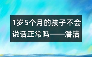 1歲5個(gè)月的孩子不會(huì)說(shuō)話正常嗎――潘潔回答