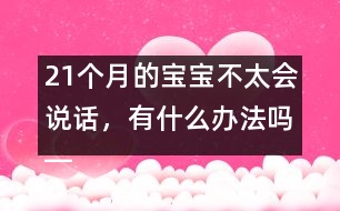 21個(gè)月的寶寶不太會(huì)說(shuō)話，有什么辦法嗎――陸為之回答