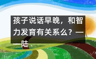 孩子說(shuō)話早晚，和智力發(fā)育有關(guān)系么？――陸為之回答