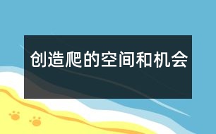 創(chuàng)造爬的空間和機(jī)會(huì)