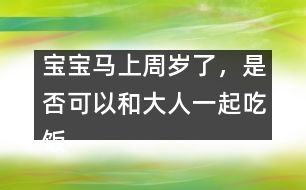 寶寶馬上周歲了，是否可以和大人一起吃飯