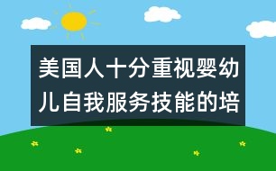 美國(guó)人十分重視嬰幼兒自我服務(wù)技能的培養(yǎng)