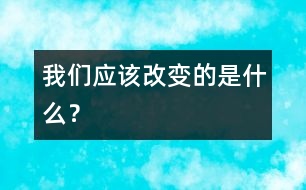 我們應(yīng)該改變的是什么？