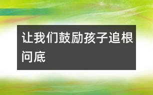 讓我們鼓勵孩子追根問底