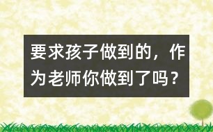 要求孩子做到的，作為老師你做到了嗎？