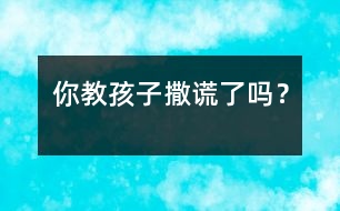 你教孩子“撒謊”了嗎？