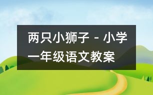 兩只小獅子 - 小學(xué)一年級(jí)語(yǔ)文教案