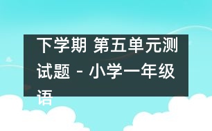 下學(xué)期 第五單元測(cè)試題 - 小學(xué)一年級(jí)語(yǔ)文教案