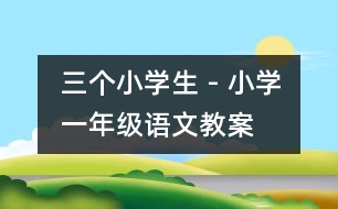 三個小學(xué)生 - 小學(xué)一年級語文教案