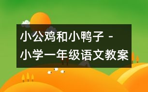 小公雞和小鴨子 - 小學(xué)一年級語文教案