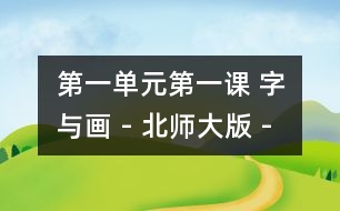 第一單元第一課 字與畫(huà) - 北師大版 - 小學(xué)一年級(jí)語(yǔ)文教案