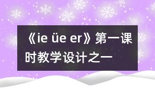 《ie üe er》第一課時教學(xué)設(shè)計之一