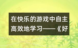 在快樂的游戲中自主高效地學(xué)習(xí)――《好事情》教學(xué)設(shè)計簡介