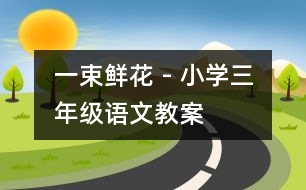 一束鮮花 - 小學(xué)三年級(jí)語(yǔ)文教案