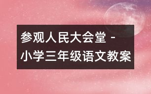 參觀人民大會(huì)堂 - 小學(xué)三年級(jí)語文教案