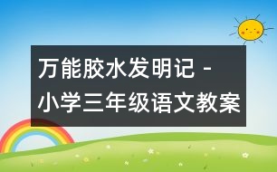 萬能膠水發(fā)明記 - 小學(xué)三年級語文教案