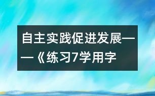 自主實踐促進發(fā)展――《練習7“學用字詞句”》教學設(shè)計