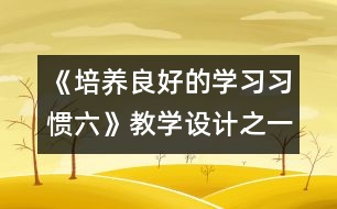 《培養(yǎng)良好的學(xué)習(xí)習(xí)慣（六）》教學(xué)設(shè)計之一