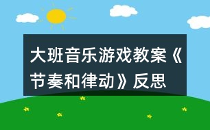 大班音樂游戲教案《節(jié)奏和律動(dòng)》反思