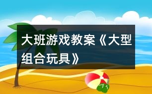 大班游戲教案《大型組合玩具》