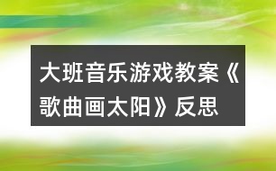 大班音樂(lè)游戲教案《歌曲畫(huà)太陽(yáng)》反思