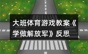 大班體育游戲教案《學(xué)做解放軍》反思