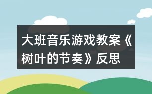 大班音樂游戲教案《樹葉的節(jié)奏》反思