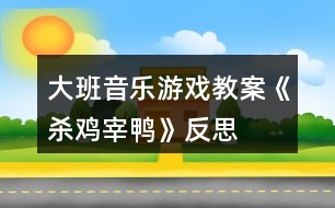 大班音樂(lè)游戲教案《殺雞宰鴨》反思