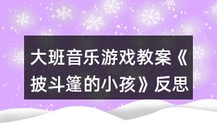 大班音樂游戲教案《披斗篷的小孩》反思