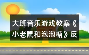 大班音樂游戲教案《小老鼠和泡泡糖》反思