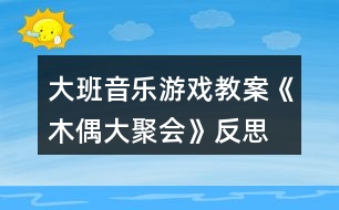 大班音樂(lè)游戲教案《木偶大聚會(huì)》反思