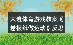 大班體育游戲教案《卷報紙做運(yùn)動》反思