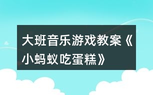 大班音樂游戲教案《小螞蟻吃蛋糕》