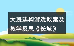 大班建構(gòu)游戲教案及教學(xué)反思《長(zhǎng)城》