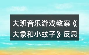 大班音樂游戲教案《大象和小蚊子》反思