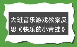 大班音樂游戲教案反思《快樂的小青蛙》