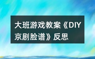 大班游戲教案《DIY京劇臉譜》反思