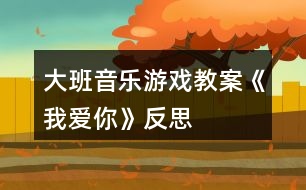 大班音樂游戲教案《我愛你》反思