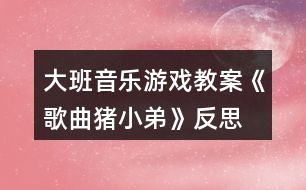 大班音樂游戲教案《歌曲豬小弟》反思