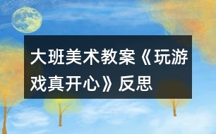 大班美術(shù)教案《玩游戲真開心》反思