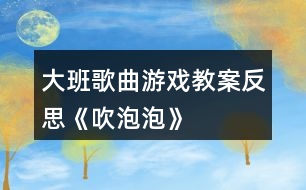 大班歌曲游戲教案反思《吹泡泡》